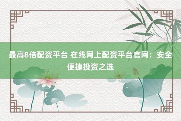 最高8倍配资平台 在线网上配资平台官网：安全便捷投资之选