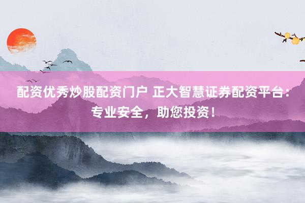 配资优秀炒股配资门户 正大智慧证券配资平台：专业安全，助您投资！