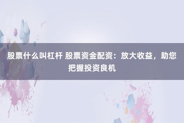 股票什么叫杠杆 股票资金配资：放大收益，助您把握投资良机