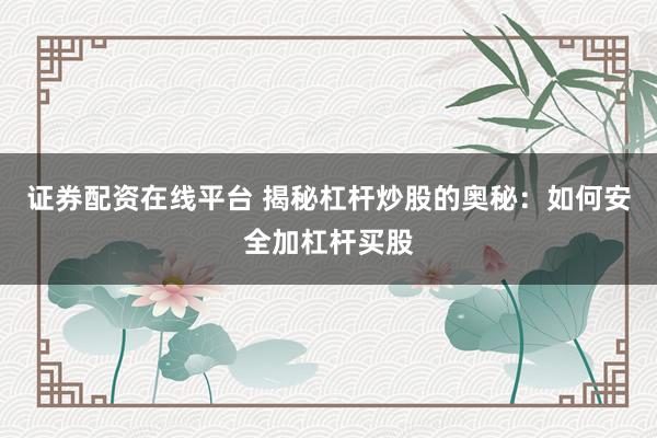 证券配资在线平台 揭秘杠杆炒股的奥秘：如何安全加杠杆买股