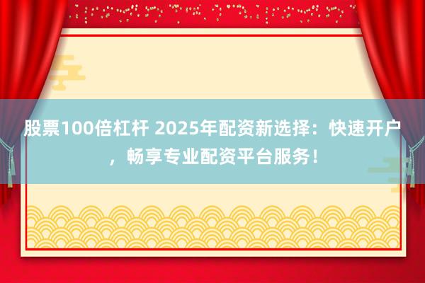 股票100倍杠杆 2025年配资新选择：快速开户，畅享专业配资平台服务！