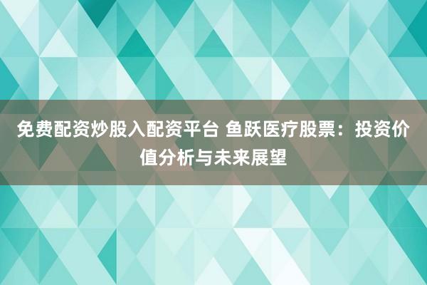 免费配资炒股入配资平台 鱼跃医疗股票：投资价值分析与未来展望