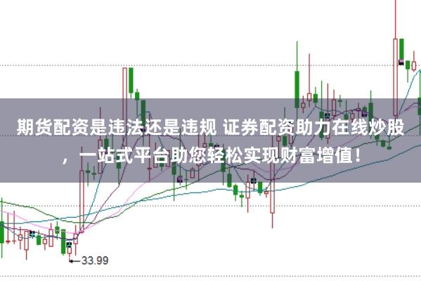 期货配资是违法还是违规 证券配资助力在线炒股，一站式平台助您轻松实现财富增值！