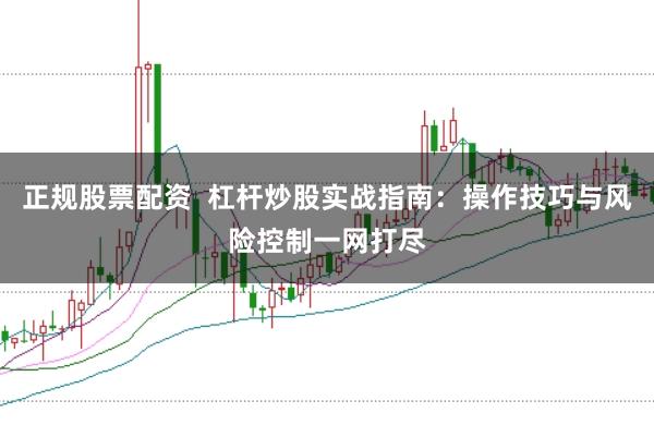 正规股票配资  杠杆炒股实战指南：操作技巧与风险控制一网打尽