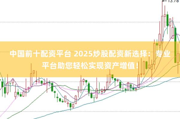 中国前十配资平台 2025炒股配资新选择：专业平台助您轻松实现资产增值！