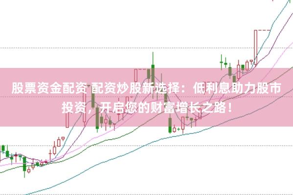 股票资金配资 配资炒股新选择：低利息助力股市投资，开启您的财富增长之路！