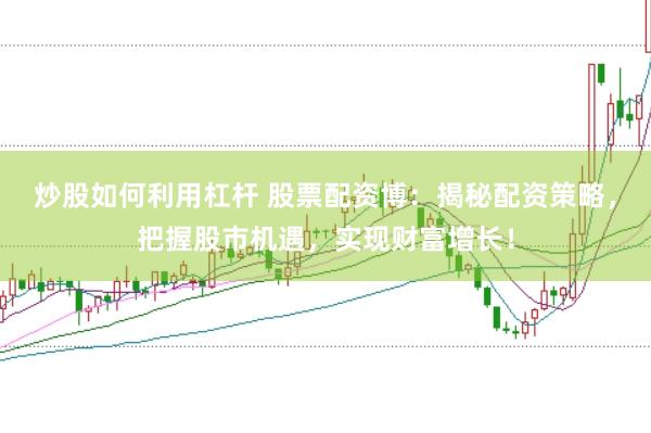 炒股如何利用杠杆 股票配资博：揭秘配资策略，把握股市机遇，实现财富增长！