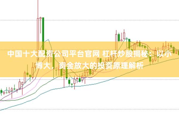 中国十大配资公司平台官网 杠杆炒股揭秘：以小博大，资金放大的投资原理解析