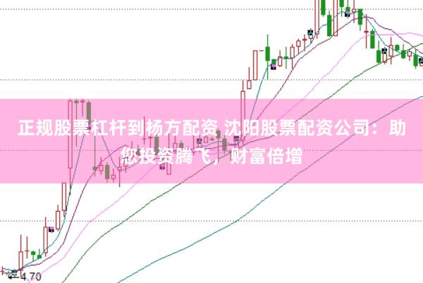 正规股票杠杆到杨方配资 沈阳股票配资公司：助您投资腾飞，财富倍增