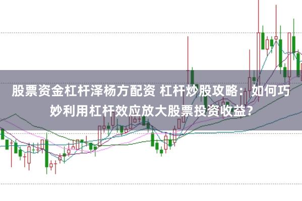 股票资金杠杆泽杨方配资 杠杆炒股攻略：如何巧妙利用杠杆效应放大股票投资收益？