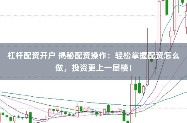 杠杆配资开户 揭秘配资操作：轻松掌握配资怎么做，投资更上一层楼！