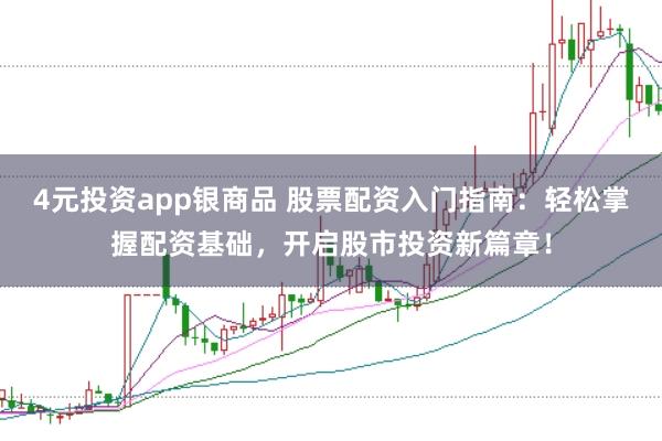 4元投资app银商品 股票配资入门指南：轻松掌握配资基础，开启股市投资新篇章！