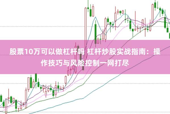 股票10万可以做杠杆吗 杠杆炒股实战指南：操作技巧与风险控制一网打尽