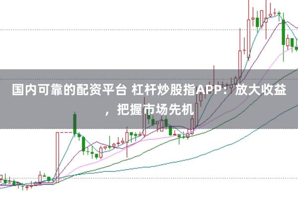 国内可靠的配资平台 杠杆炒股指APP：放大收益，把握市场先机