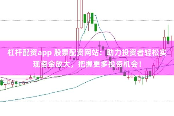 杠杆配资app 股票配资网站：助力投资者轻松实现资金放大，把握更多投资机会！
