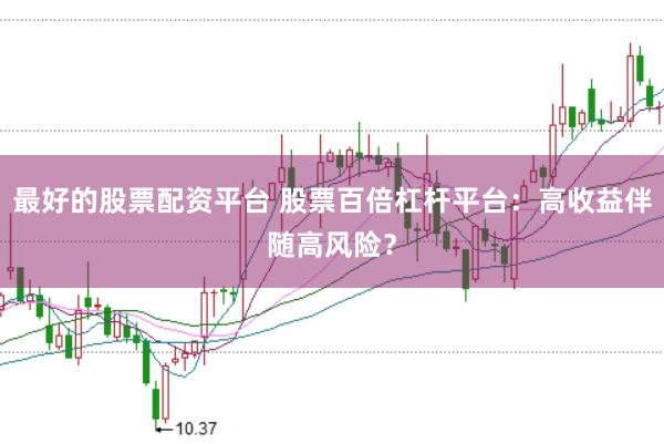 最好的股票配资平台 股票百倍杠杆平台：高收益伴随高风险？