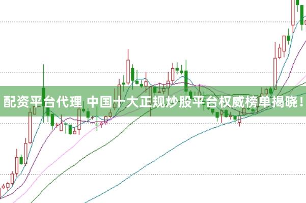 配资平台代理 中国十大正规炒股平台权威榜单揭晓！