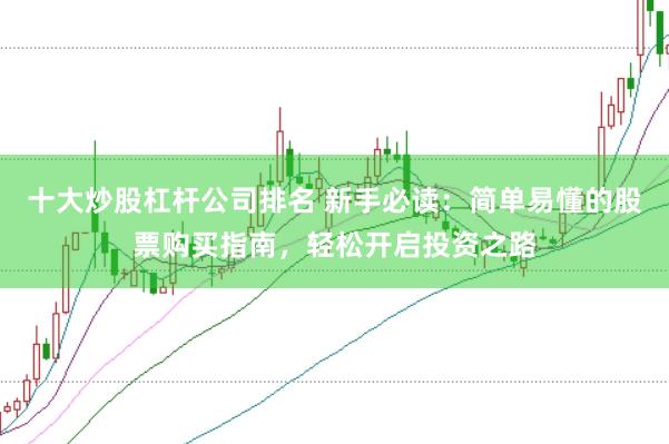 十大炒股杠杆公司排名 新手必读：简单易懂的股票购买指南，轻松开启投资之路