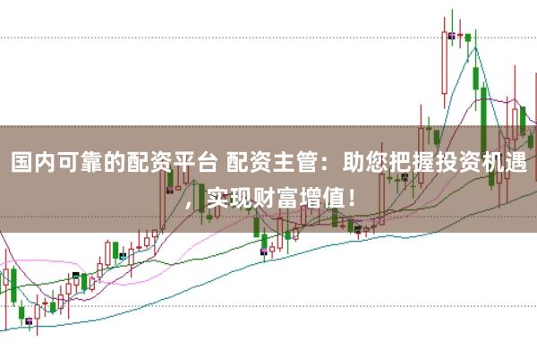 国内可靠的配资平台 配资主管：助您把握投资机遇，实现财富增值！