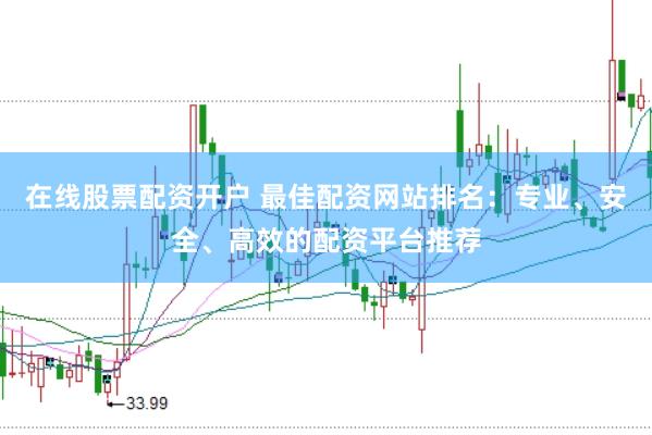在线股票配资开户 最佳配资网站排名：专业、安全、高效的配资平台推荐