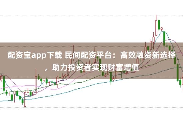 配资宝app下载 民间配资平台：高效融资新选择，助力投资者实现财富增值
