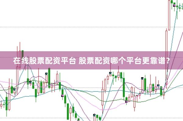 在线股票配资平台 股票配资哪个平台更靠谱？