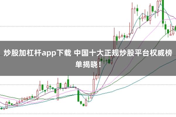 炒股加杠杆app下载 中国十大正规炒股平台权威榜单揭晓！