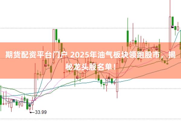 期货配资平台门户 2025年油气板块领跑股市，揭秘龙头股名单！