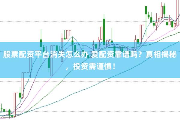 股票配资平台消失怎么办 爱配资靠谱吗？真相揭秘，投资需谨慎！