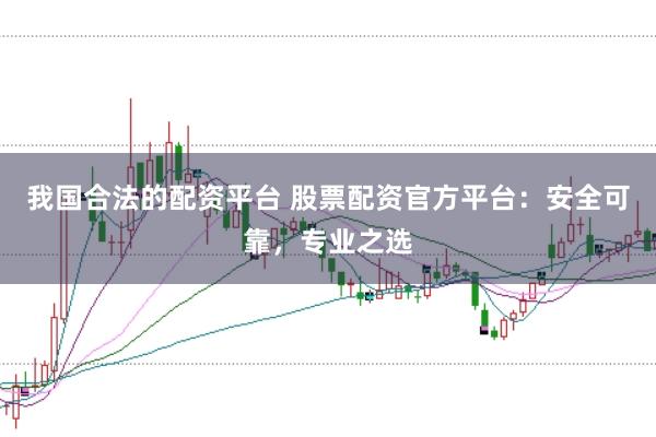 我国合法的配资平台 股票配资官方平台：安全可靠，专业之选