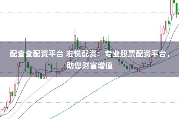 配查查配资平台 宏悦配资：专业股票配资平台，助您财富增值