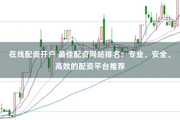 在线配资开户 最佳配资网站排名：专业、安全、高效的配资平台推荐