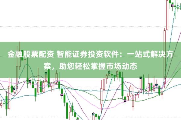金融股票配资 智能证券投资软件：一站式解决方案，助您轻松掌握市场动态