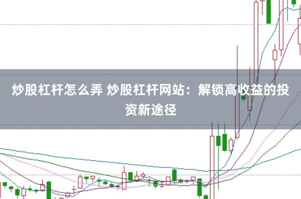 炒股杠杆怎么弄 炒股杠杆网站：解锁高收益的投资新途径