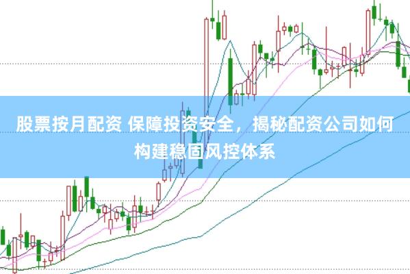 股票按月配资 保障投资安全，揭秘配资公司如何构建稳固风控体系