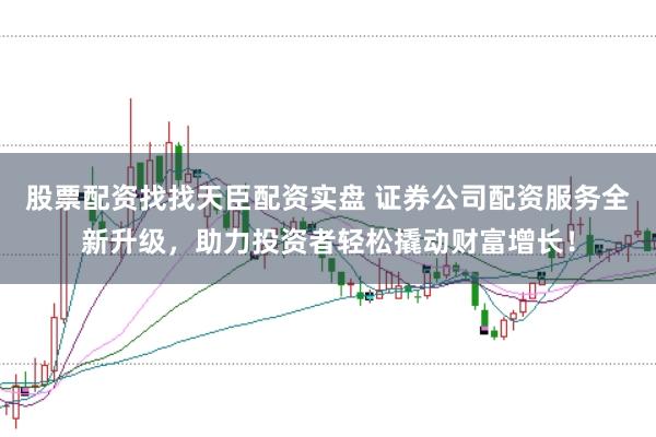 股票配资找找天臣配资实盘 证券公司配资服务全新升级，助力投资者轻松撬动财富增长！