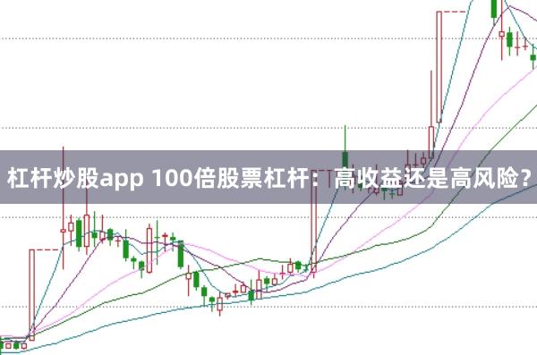 杠杆炒股app 100倍股票杠杆：高收益还是高风险？
