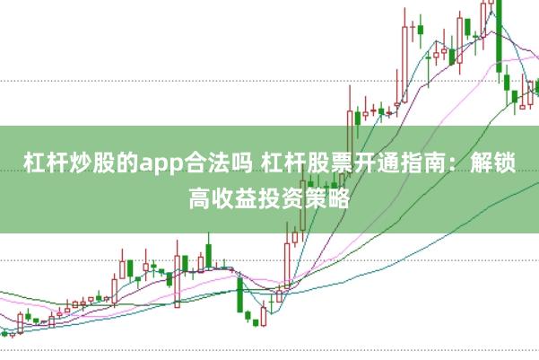 杠杆炒股的app合法吗 杠杆股票开通指南：解锁高收益投资策略