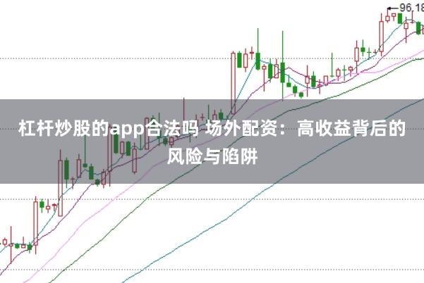 杠杆炒股的app合法吗 场外配资：高收益背后的风险与陷阱