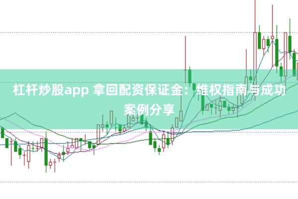 杠杆炒股app 拿回配资保证金：维权指南与成功案例分享