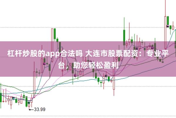 杠杆炒股的app合法吗 大连市股票配资：专业平台，助您轻松盈利