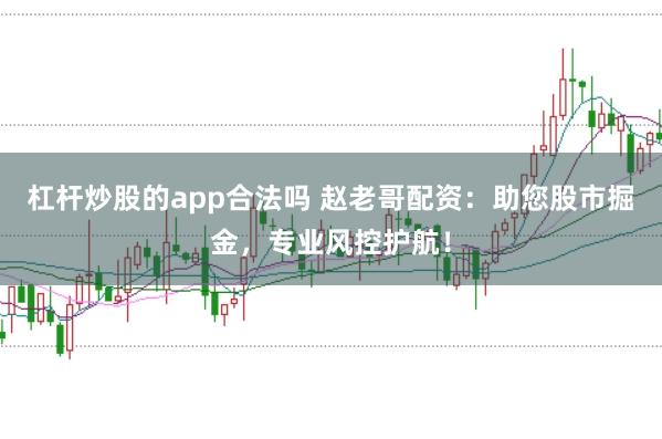 杠杆炒股的app合法吗 赵老哥配资：助您股市掘金，专业风控护航！