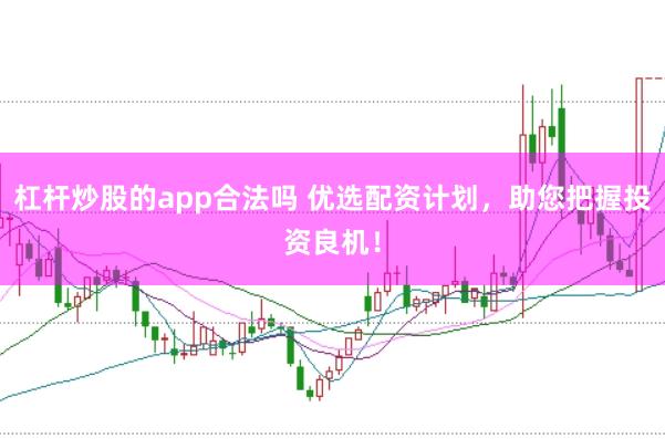 杠杆炒股的app合法吗 优选配资计划，助您把握投资良机！