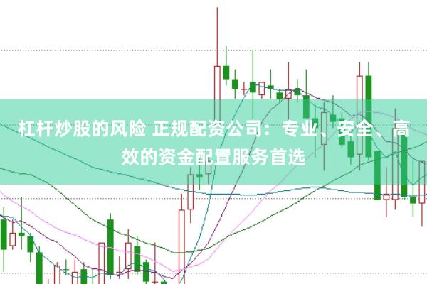 杠杆炒股的风险 正规配资公司：专业、安全、高效的资金配置服务首选