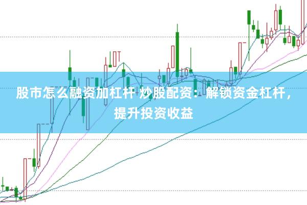 股市怎么融资加杠杆 炒股配资：解锁资金杠杆，提升投资收益