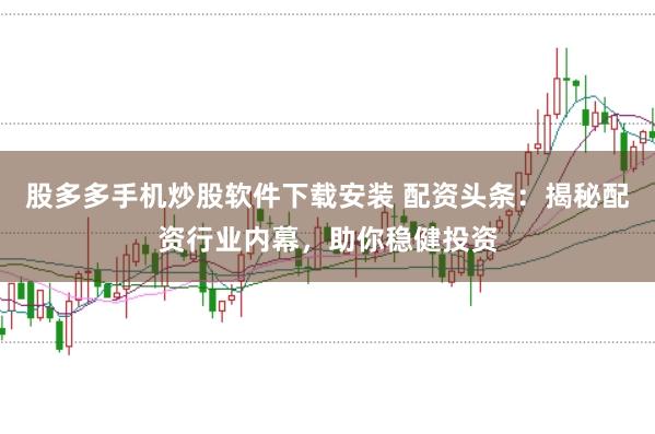 股多多手机炒股软件下载安装 配资头条：揭秘配资行业内幕，助你稳健投资
