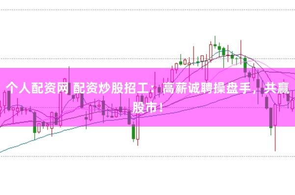 个人配资网 配资炒股招工：高薪诚聘操盘手，共赢股市！