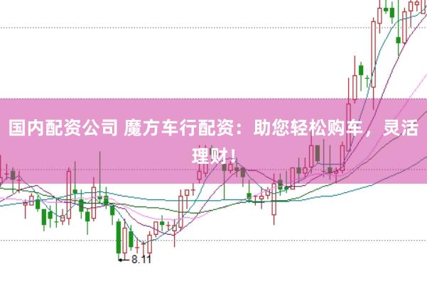 国内配资公司 魔方车行配资：助您轻松购车，灵活理财！