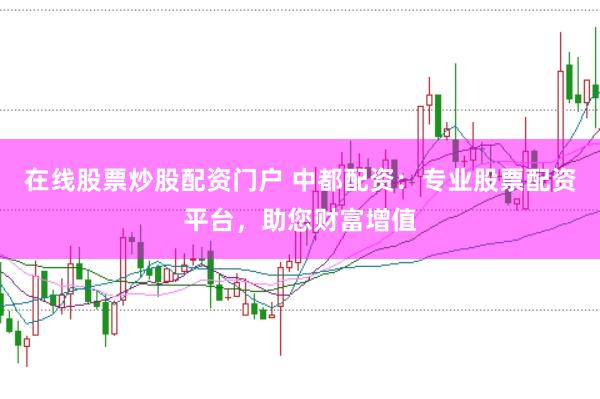在线股票炒股配资门户 中都配资：专业股票配资平台，助您财富增值