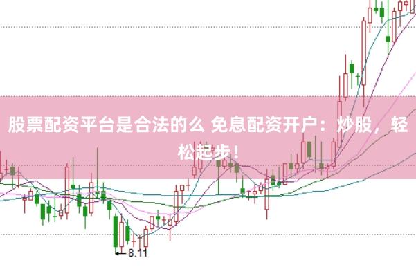 股票配资平台是合法的么 免息配资开户：炒股，轻松起步！